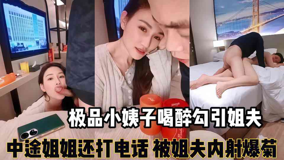 【精彩刺激对白】“你来大姨妈还叫我搞”极品小姨子喝醉勾引姐夫，姐夫一边跟姐姐电话一边被口交，最后把小姨子内射了